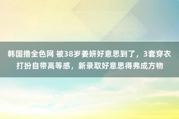 韩国撸全色网 被38岁姜妍好意思到了，3套穿衣打扮自带高等感，新录取好意思得弗成方物