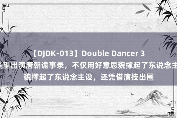 【DJDK-013】Double Dancer 3 篠田ゆう 三浦まい 奚望出演唐朝诡事录，不仅用好意思貌撑起了东说念主设，还凭借演技出圈