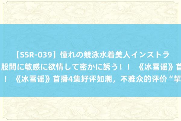 【SSR-039】憧れの競泳水着美人インストラクターは生徒のモッコリ股間に敏感に欲情して密かに誘う！！ 《冰雪谣》首播4集好评如潮，不雅众的评价“挈领提纲”