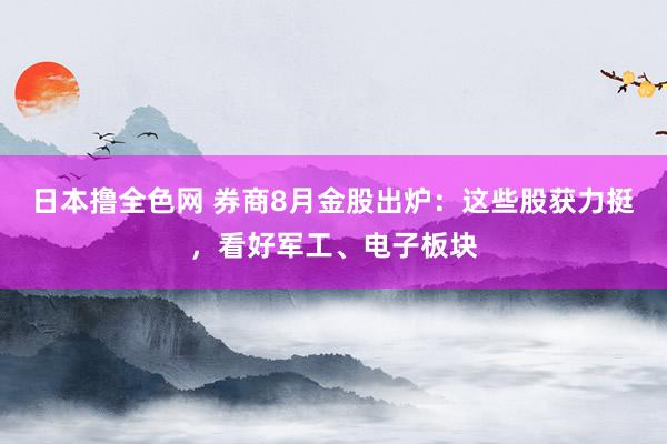 日本撸全色网 券商8月金股出炉：这些股获力挺，看好军工、电子板块