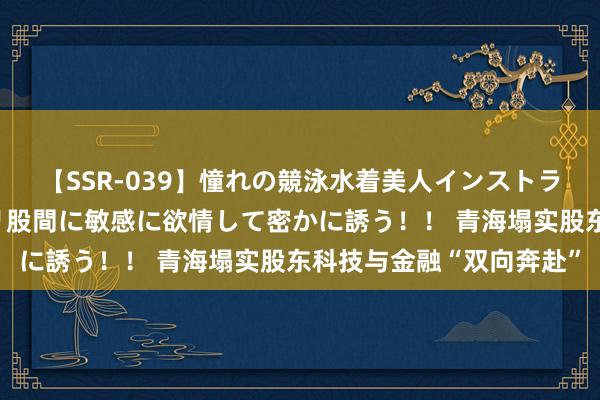 【SSR-039】憧れの競泳水着美人インストラクターは生徒のモッコリ股間に敏感に欲情して密かに誘う！！ 青海塌实股东科技与金融“双向奔赴”