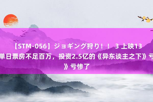 【STM-056】ジョギング狩り！！ 3 上映13天，单日票房不足百万，投资2.5亿的《异东谈主之下》亏惨了