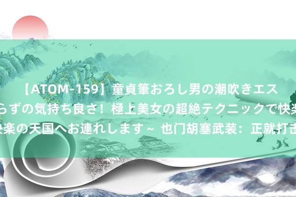 【ATOM-159】童貞筆おろし男の潮吹きエステ～射精を超える天井知らずの気持ち良さ！極上美女の超絶テクニックで快楽の天国へお連れします～ 也门胡塞武装：正就打击以色列制定“蹙迫野心”