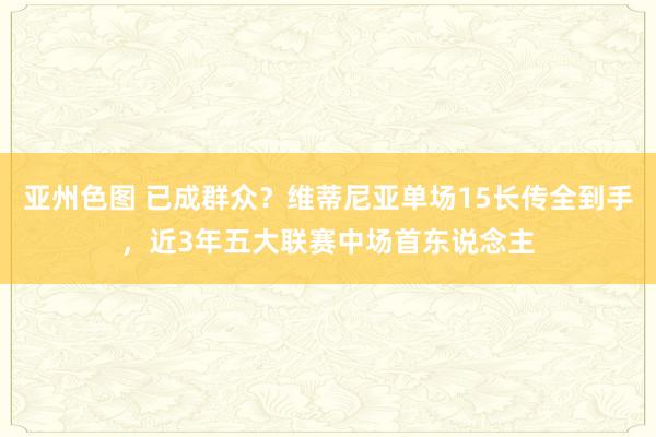 亚州色图 已成群众？维蒂尼亚单场15长传全到手，近3年五大联赛中场首东说念主