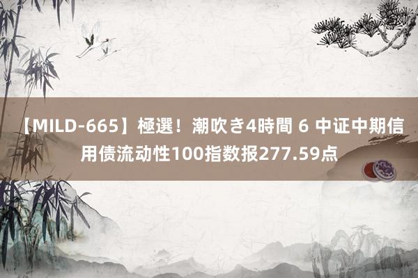 【MILD-665】極選！潮吹き4時間 6 中证中期信用债流动性100指数报277.59点