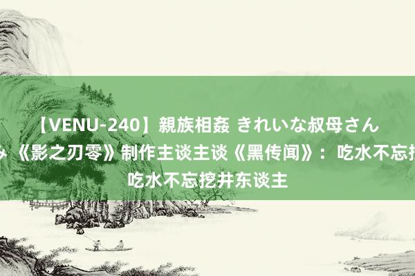 【VENU-240】親族相姦 きれいな叔母さん 高梨あゆみ 《影之刃零》制作主谈主谈《黑传闻》：吃水不忘挖井东谈主