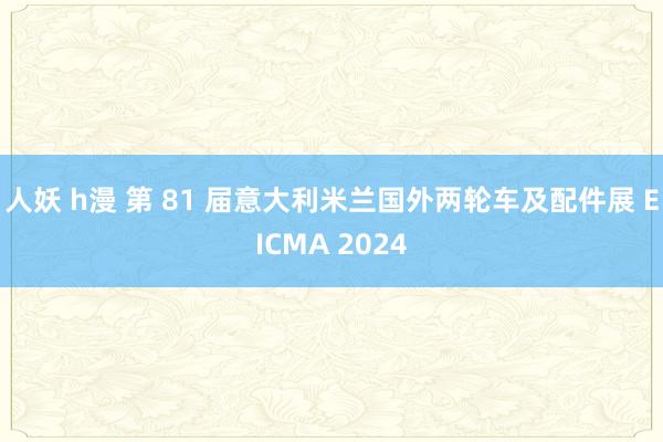 人妖 h漫 第 81 届意大利米兰国外两轮车及配件展 EICMA 2024