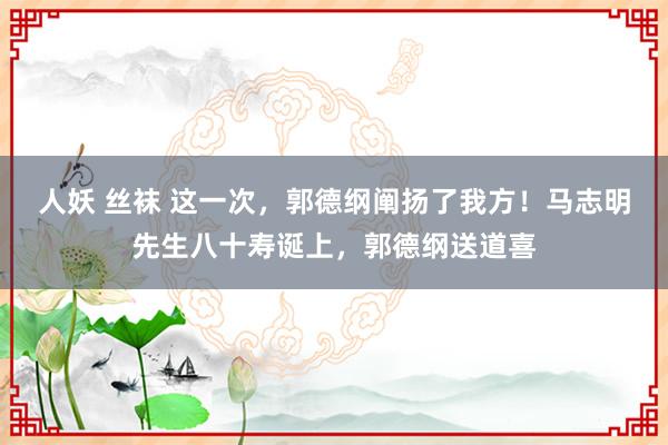 人妖 丝袜 这一次，郭德纲阐扬了我方！马志明先生八十寿诞上，郭德纲送道喜