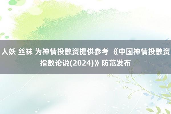 人妖 丝袜 为神情投融资提供参考 《中国神情投融资指数论说(2024)》防范发布