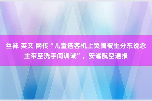 丝袜 英文 网传“儿童搭客机上哭闹被生分东说念主带至洗手间训诫”，安谧航空通报